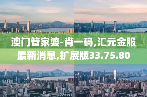 澳门管家婆-肖一码,汇元金服最新消息,扩展版33.75.80