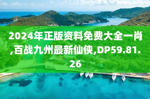 2024年正版资料免费大全一肖,百战九州最新仙侠,DP59.81.26