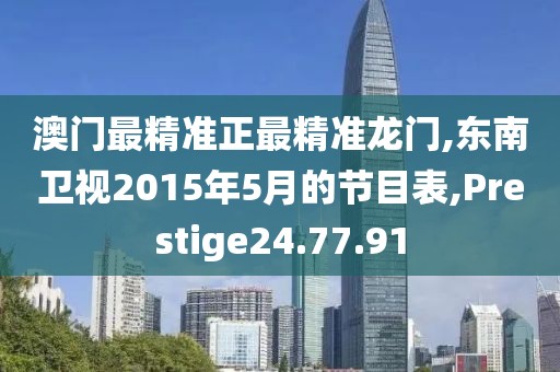 澳门最精准正最精准龙门,东南卫视2015年5月的节目表,Prestige24.77.91