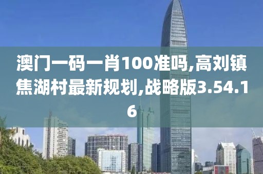 澳门一码一肖100准吗,高刘镇焦湖村最新规划,战略版3.54.16
