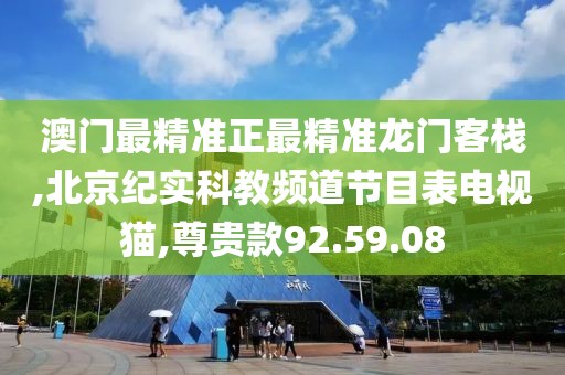 澳门最精准正最精准龙门客栈,北京纪实科教频道节目表电视猫,尊贵款92.59.08