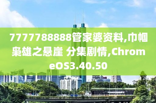 7777788888管家婆资料,巾帼枭雄之悬崖 分集剧情,ChromeOS3.40.50