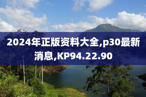 2024年正版资料大全,p30最新消息,KP94.22.90