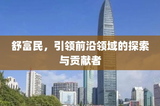 舒富民，引领前沿领域的探索与贡献者