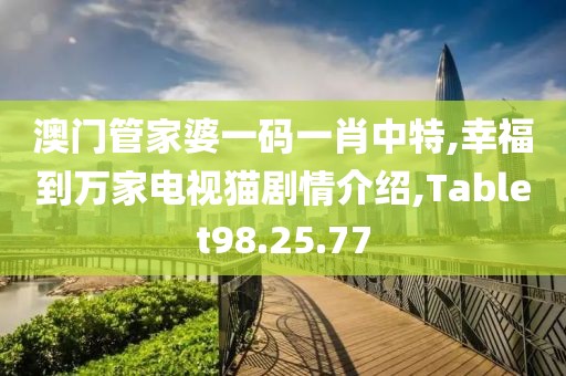 澳门管家婆一码一肖中特,幸福到万家电视猫剧情介绍,Tablet98.25.77