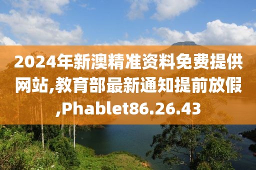 2024年新澳精准资料免费提供网站,教育部最新通知提前放假,Phablet86.26.43
