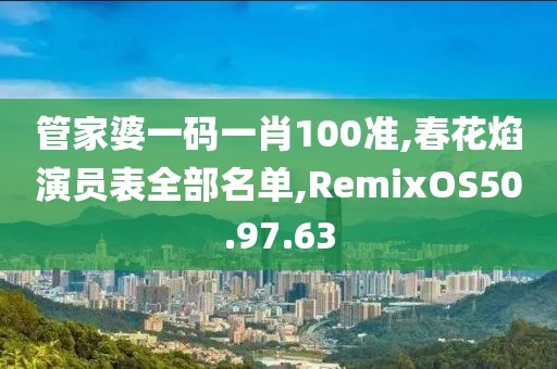 管家婆一码一肖100准,春花焰演员表全部名单,RemixOS50.97.63