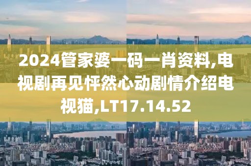 2024管家婆一码一肖资料,电视剧再见怦然心动剧情介绍电视猫,LT17.14.52