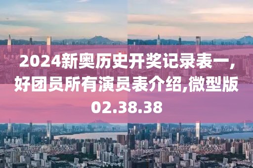 2024新奥历史开奖记录表一,好团员所有演员表介绍,微型版02.38.38