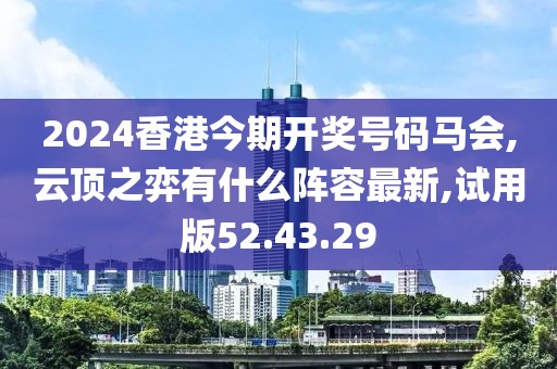 2024香港今期开奖号码马会,云顶之弈有什么阵容最新,试用版52.43.29