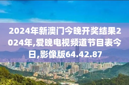 2024年新澳门今晚开奖结果2024年,爱晚电视频道节目表今日,影像版64.42.87