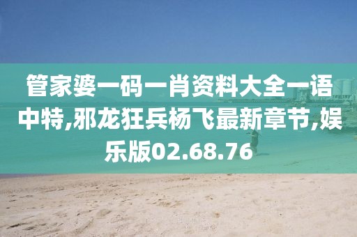 管家婆一码一肖资料大全一语中特,邪龙狂兵杨飞最新章节,娱乐版02.68.76