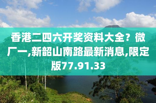 香港二四六开奖资料大全？微厂一,新韶山南路最新消息,限定版77.91.33