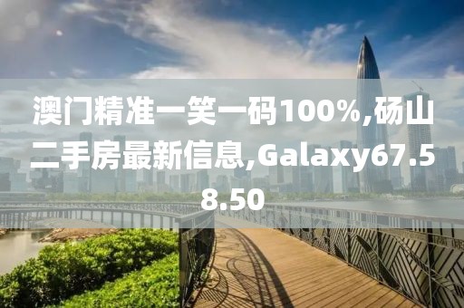 澳门精准一笑一码100%,砀山二手房最新信息,Galaxy67.58.50