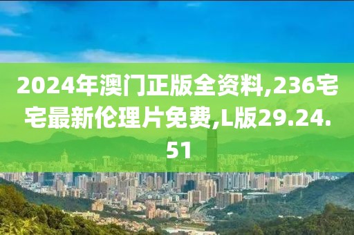 2024年澳门正版全资料,236宅宅最新伦理片免费,L版29.24.51