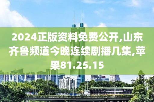 2024正版资料免费公开,山东齐鲁频道今晚连续剧播几集,苹果81.25.15