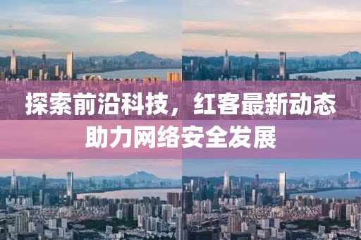 探索前沿科技，红客最新动态助力网络安全发展