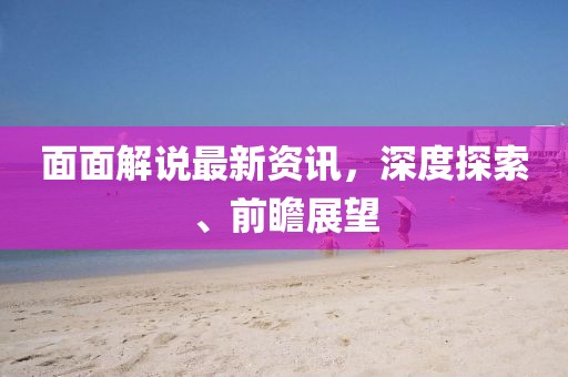 面面解说最新资讯，深度探索、前瞻展望