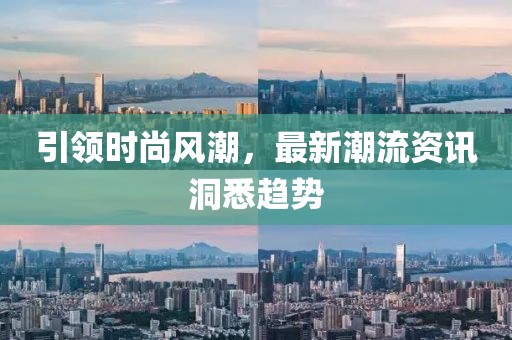 引领时尚风潮，最新潮流资讯洞悉趋势