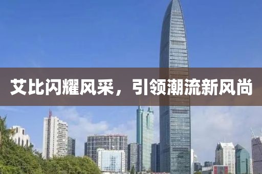 艾比闪耀风采，引领潮流新风尚