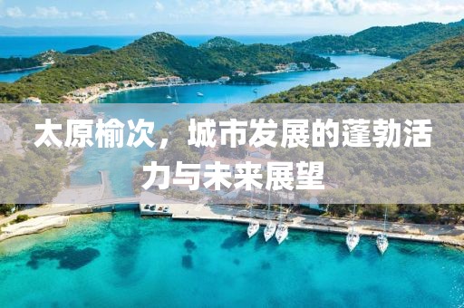 太原榆次，城市发展的蓬勃活力与未来展望