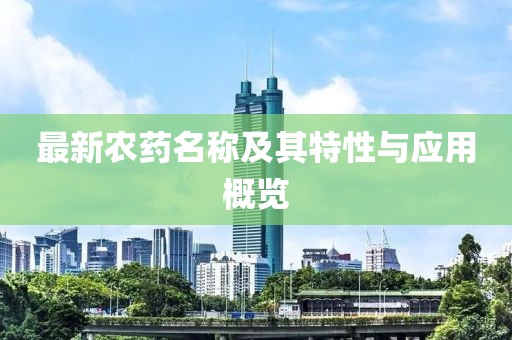 最新农药名称及其特性与应用概览