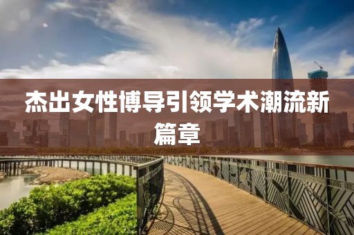 杰出女性博导引领学术潮流新篇章