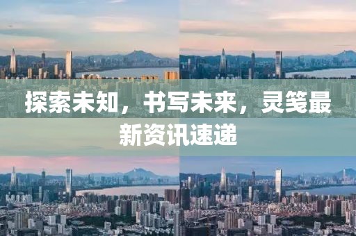 探索未知，书写未来，灵笺最新资讯速递