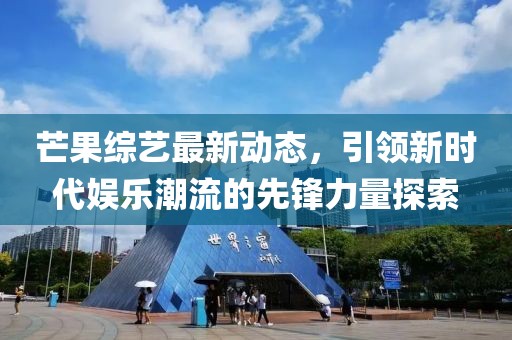 芒果综艺最新动态，引领新时代娱乐潮流的先锋力量探索