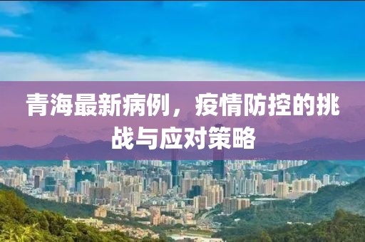 青海最新病例，疫情防控的挑战与应对策略