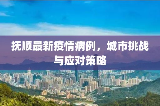抚顺最新疫情病例，城市挑战与应对策略