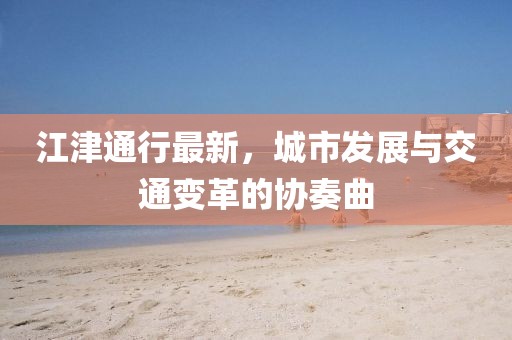 江津通行最新，城市发展与交通变革的协奏曲