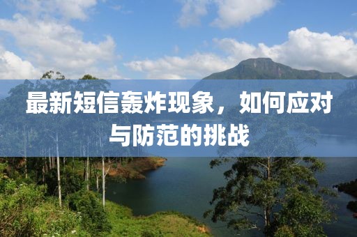 最新短信轰炸现象，如何应对与防范的挑战