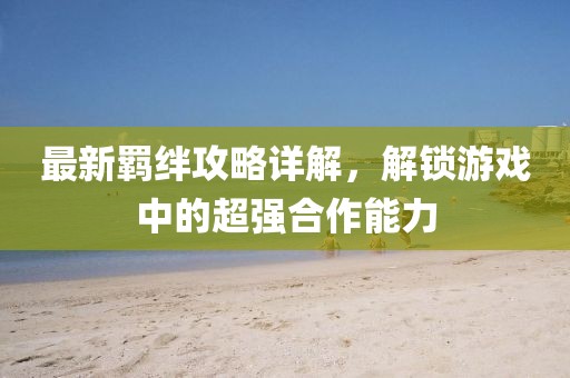 最新羁绊攻略详解，解锁游戏中的超强合作能力