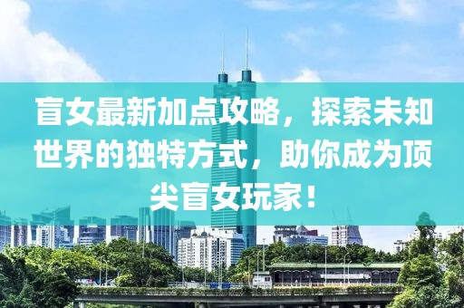 盲女最新加点攻略，探索未知世界的独特方式，助你成为顶尖盲女玩家！