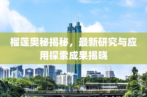 榴莲奥秘揭秘，最新研究与应用探索成果揭晓