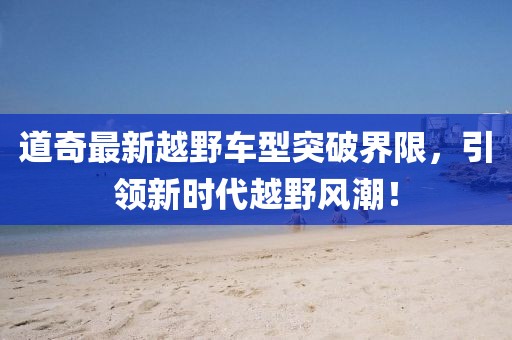 道奇最新越野车型突破界限，引领新时代越野风潮！