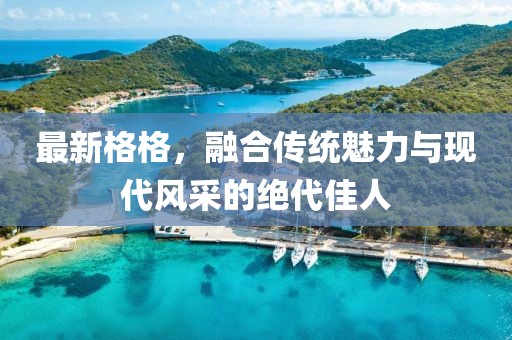 最新格格，融合传统魅力与现代风采的绝代佳人