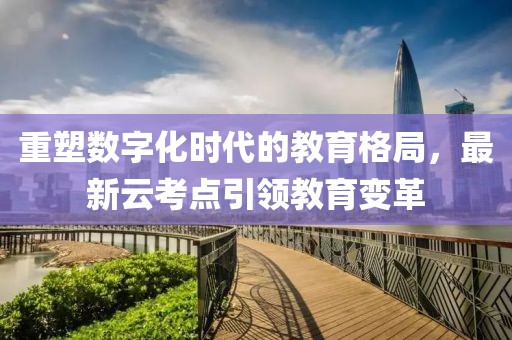 重塑数字化时代的教育格局，最新云考点引领教育变革