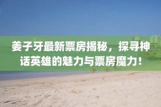 姜子牙最新票房揭秘，探寻神话英雄的魅力与票房魔力！