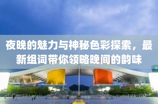 夜晚的魅力与神秘色彩探索，最新组词带你领略晚间的韵味