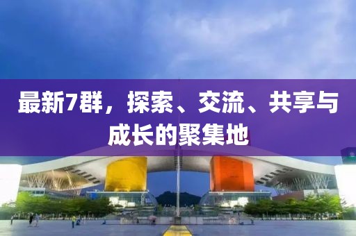 最新7群，探索、交流、共享与成长的聚集地