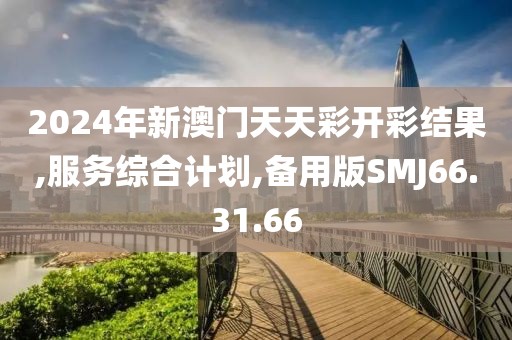 2024年新澳门天天彩开彩结果,服务综合计划,备用版SMJ66.31.66