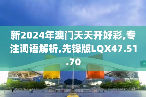 新2024年澳门天天开好彩,专注词语解析,先锋版LQX47.51.70
