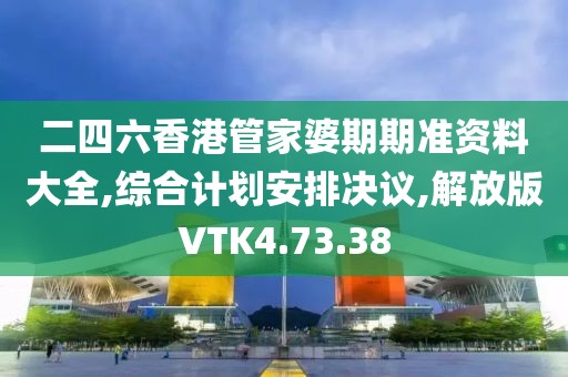 二四六香港管家婆期期准资料大全,综合计划安排决议,解放版VTK4.73.38