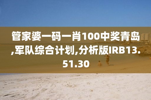 管家婆一码一肖100中奖青岛,军队综合计划,分析版IRB13.51.30