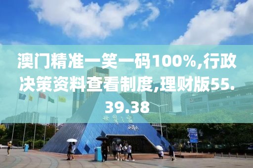 澳门精准一笑一码100%,行政决策资料查看制度,理财版55.39.38