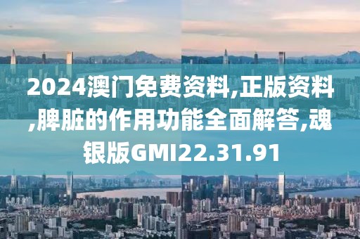 2024澳门免费资料,正版资料,脾脏的作用功能全面解答,魂银版GMI22.31.91