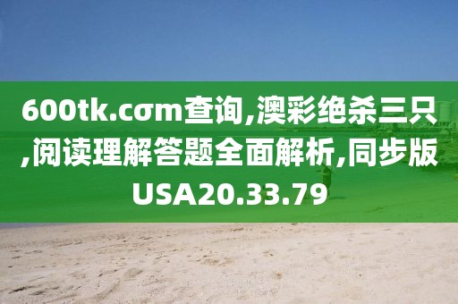 600tk.cσm查询,澳彩绝杀三只,阅读理解答题全面解析,同步版USA20.33.79