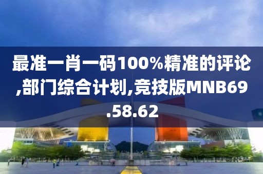 最准一肖一码100%精准的评论,部门综合计划,竞技版MNB69.58.62